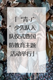 “青-广”少先队入队仪式暨国防教育主题活动举行