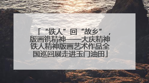 “铁人”回“故乡”，版画镌精神——大庆精神铁人精神版画艺术作品全国巡回展走进玉门油田