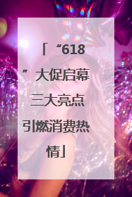 “618”大促启幕 三大亮点引燃消费热情