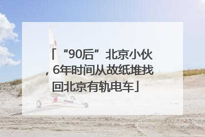 “90后”北京小伙，6年时间从故纸堆找回北京有轨电车