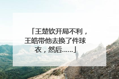 王楚钦开局不利，王皓带他去换了件球衣，然后……