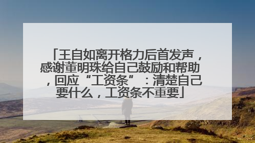 王自如离开格力后首发声，感谢董明珠给自己鼓励和帮助，回应“工资条”：清楚自己要什么，工资条不重要