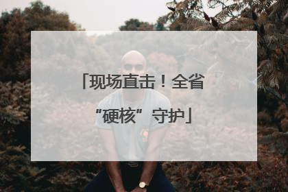 现场直击！全省“硬核”守护