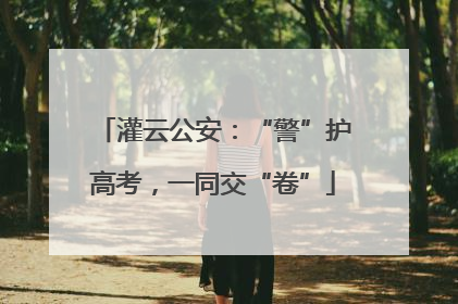 灌云公安：“警”护高考，一同交“卷”
