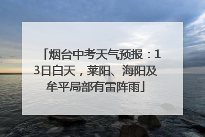 烟台中考天气预报：13日白天，莱阳、海阳及牟平局部有雷阵雨
