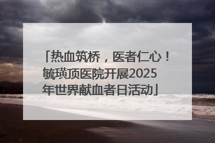 热血筑桥，医者仁心！毓璜顶医院开展2025年世界献血者日活动