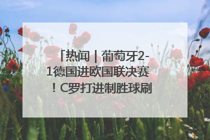 热闻｜葡萄牙2-1德国进欧国联决赛！C罗打进制胜球刷爆3大纪录！