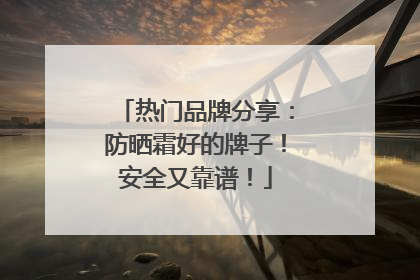 热门品牌分享：防晒霜好的牌子！安全又靠谱！