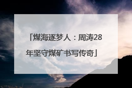 煤海逐梦人：周涛28年坚守煤矿书写传奇