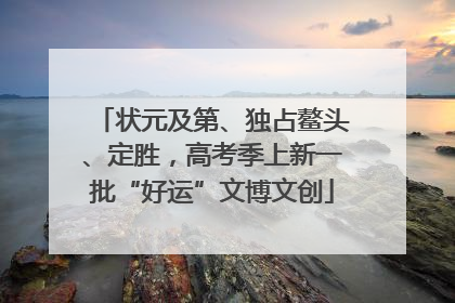 状元及第、独占鳌头、定胜，高考季上新一批“好运”文博文创