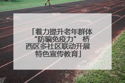 着力提升老年群体“防骗免疫力” 桥西区多社区联动开展特色宣传教育