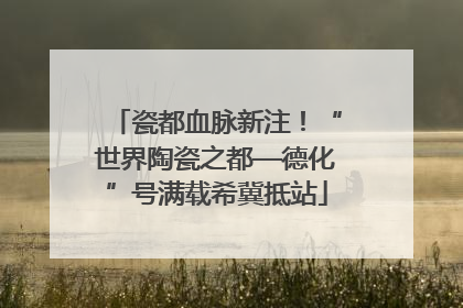 瓷都血脉新注！“世界陶瓷之都—德化”号满载希冀抵站