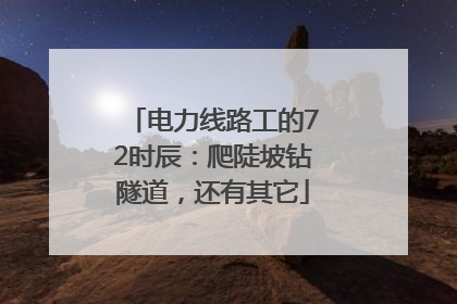 电力线路工的72时辰：爬陡坡钻隧道，还有其它