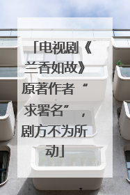 电视剧《兰香如故》原著作者“求署名”，剧方不为所动