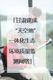 甘肃建成“天空地”一体化生态环境质量监测网络