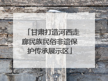 甘肃打造河西走廊民族民俗非遗保护传承展示区
