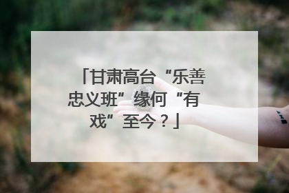 甘肃高台“乐善忠义班”缘何“有戏”至今？