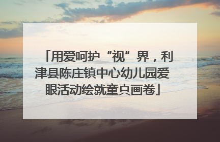 用爱呵护“视”界，利津县陈庄镇中心幼儿园爱眼活动绘就童真画卷