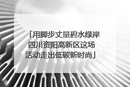 用脚步丈量碧水绿岸 四川资阳高新区这场活动走出低碳新时尚