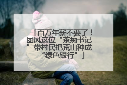 百万年薪不要了！团风这位“茶痴书记”带村民把荒山种成“绿色银行”