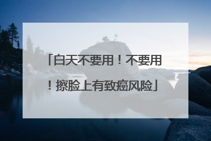 白天不要用！不要用！擦脸上有致癌风险