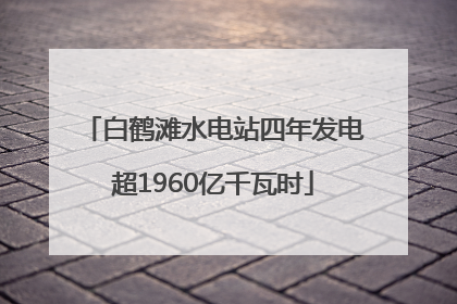 白鹤滩水电站四年发电超1960亿千瓦时