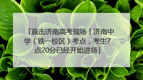 直击济南高考现场丨济南中学（铁一校区）考点，考生7点20分已经开始进场