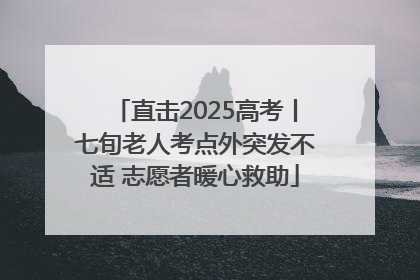 直击2025高考丨七旬老人考点外突发不适 志愿者暖心救助