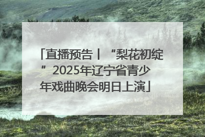 直播预告丨“梨花初绽”2025年辽宁省青少年戏曲晚会明日上演