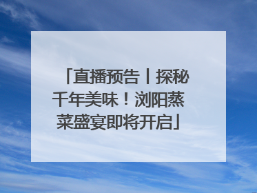 直播预告丨探秘千年美味！浏阳蒸菜盛宴即将开启