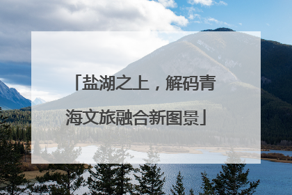 盐湖之上，解码青海文旅融合新图景