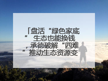 盘活“绿色家底” 生态也能换钱，承德破解“四难”推动生态资源变生态资产