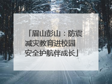 眉山彭山：防震减灾教育进校园 安全护航伴成长