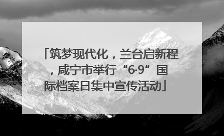 筑梦现代化，兰台启新程，咸宁市举行“6·9”国际档案日集中宣传活动
