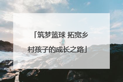 筑梦篮球 拓宽乡村孩子的成长之路