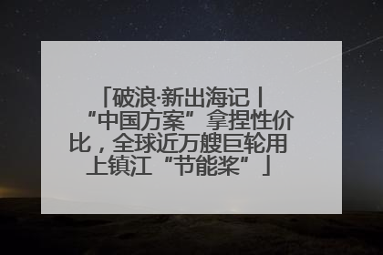 破浪·新出海记丨 “中国方案”拿捏性价比，全球近万艘巨轮用上镇江“节能桨”