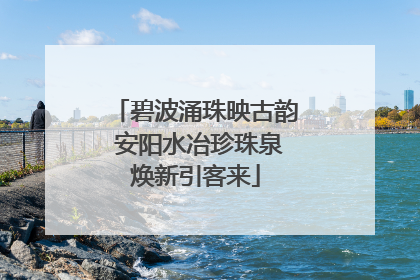 碧波涌珠映古韵 安阳水冶珍珠泉焕新引客来