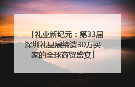 礼业新纪元：第33届深圳礼品展缔造30万买家的全球商贸盛宴
