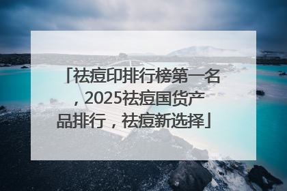 祛痘印排行榜第一名，2025祛痘国货产品排行，祛痘新选择