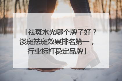 祛斑水光哪个牌子好？淡斑祛斑效果排名第一，行业标杆稳定品牌