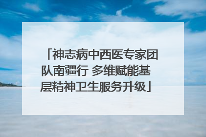 神志病中西医专家团队南疆行 多维赋能基层精神卫生服务升级