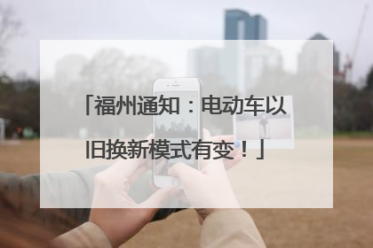 福州通知：电动车以旧换新模式有变！