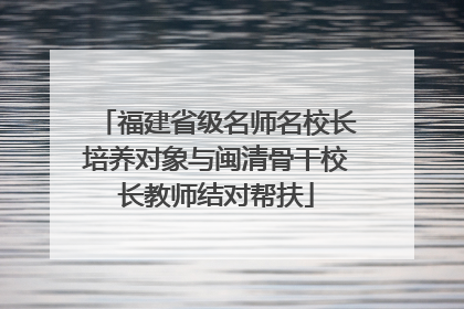 福建省级名师名校长培养对象与闽清骨干校长教师结对帮扶
