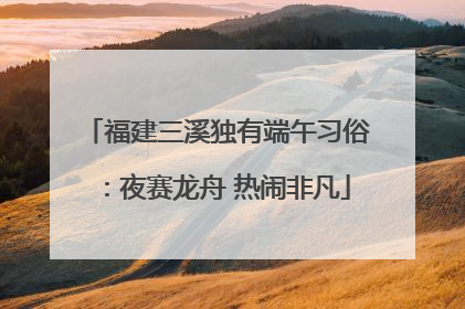 福建三溪独有端午习俗：夜赛龙舟 热闹非凡