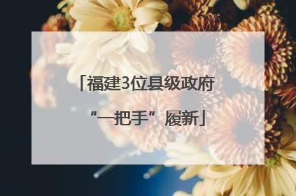 福建3位县级政府“一把手”履新