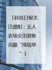 科技日报关注濮阳：无人农场交出夏收亮眼“成绩单”