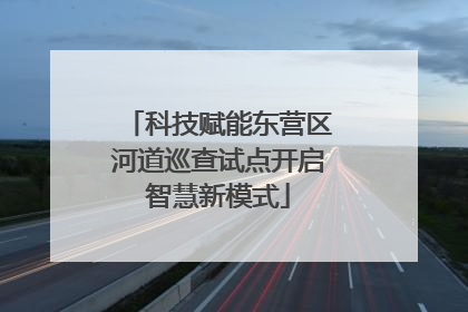科技赋能东营区河道巡查试点开启智慧新模式