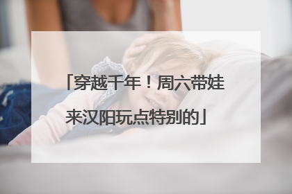 穿越千年！周六带娃来汉阳玩点特别的