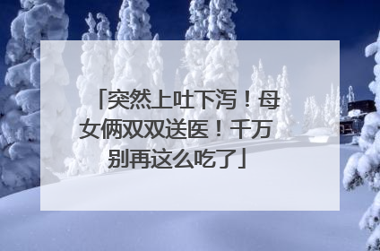 突然上吐下泻！母女俩双双送医！千万别再这么吃了