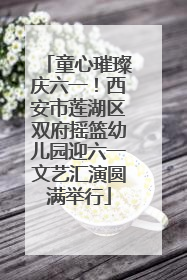童心璀璨庆六一！西安市莲湖区双府摇篮幼儿园迎六一文艺汇演圆满举行